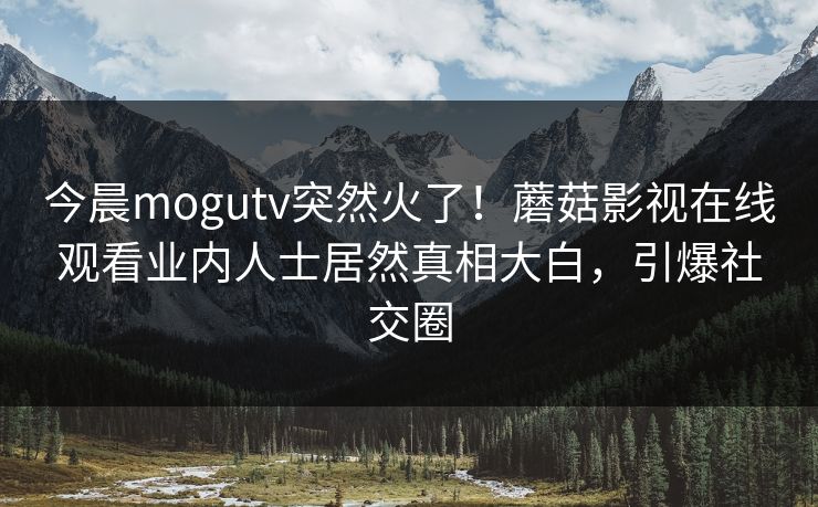 今晨mogutv突然火了！蘑菇影视在线观看业内人士居然真相大白，引爆社交圈