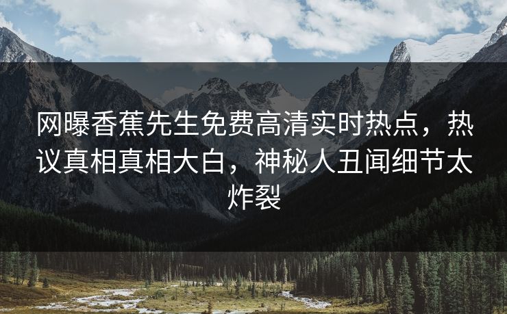 网曝香蕉先生免费高清实时热点，热议真相真相大白，神秘人丑闻细节太炸裂