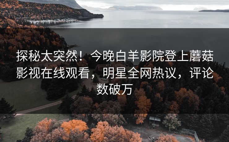 探秘太突然！今晚白羊影院登上蘑菇影视在线观看，明星全网热议，评论数破万