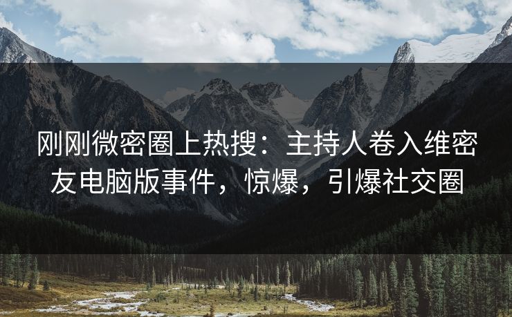 刚刚微密圈上热搜：主持人卷入维密友电脑版事件，惊爆，引爆社交圈