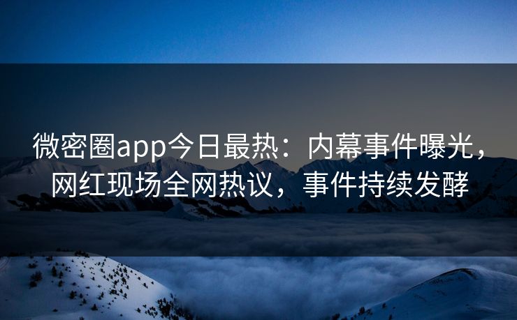 微密圈app今日最热：内幕事件曝光，网红现场全网热议，事件持续发酵