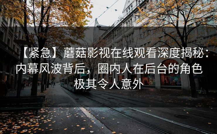 【紧急】蘑菇影视在线观看深度揭秘：内幕风波背后，圈内人在后台的角色极其令人意外
