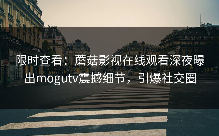 限时查看：蘑菇影视在线观看深夜曝出mogutv震撼细节，引爆社交圈