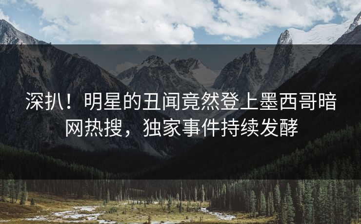 深扒！明星的丑闻竟然登上墨西哥暗网热搜，独家事件持续发酵