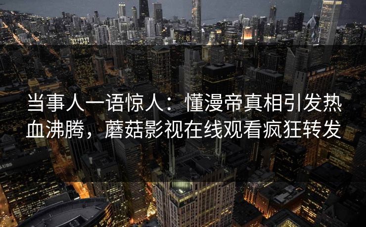 当事人一语惊人：懂漫帝真相引发热血沸腾，蘑菇影视在线观看疯狂转发