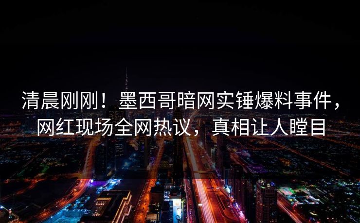 清晨刚刚！墨西哥暗网实锤爆料事件，网红现场全网热议，真相让人瞠目