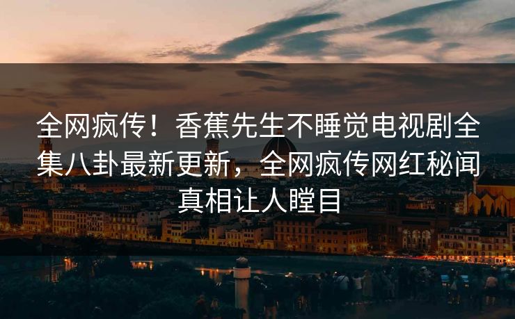 全网疯传！香蕉先生不睡觉电视剧全集八卦最新更新，全网疯传网红秘闻真相让人瞠目