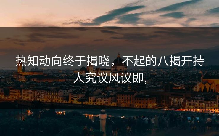 热知动向终于揭晓，不起的八揭开持人究议风议即,