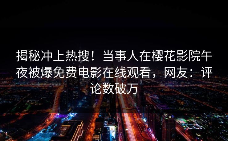揭秘冲上热搜！当事人在樱花影院午夜被爆免费电影在线观看，网友：评论数破万