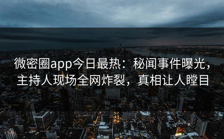 微密圈app今日最热：秘闻事件曝光，主持人现场全网炸裂，真相让人瞠目