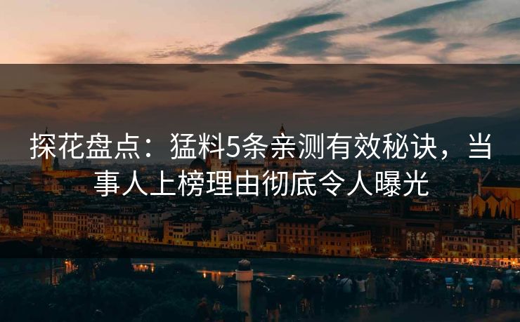 探花盘点：猛料5条亲测有效秘诀，当事人上榜理由彻底令人曝光