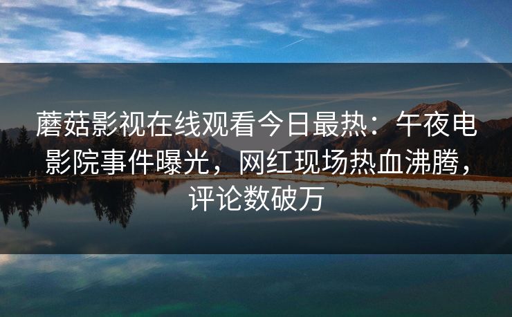 蘑菇影视在线观看今日最热：午夜电影院事件曝光，网红现场热血沸腾，评论数破万