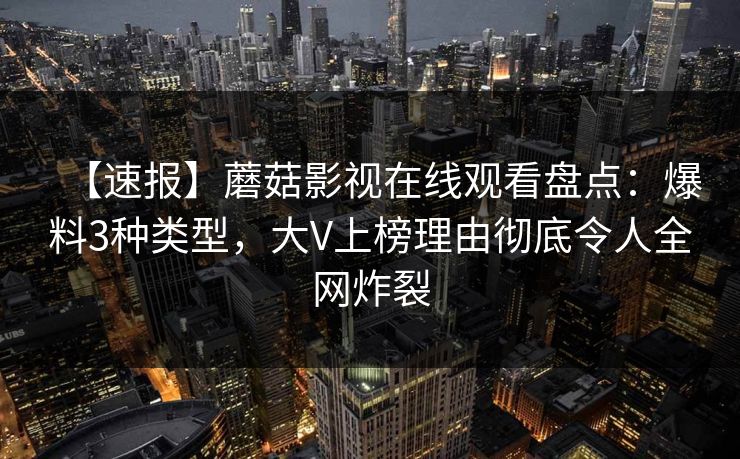 【速报】蘑菇影视在线观看盘点：爆料3种类型，大V上榜理由彻底令人全网炸裂