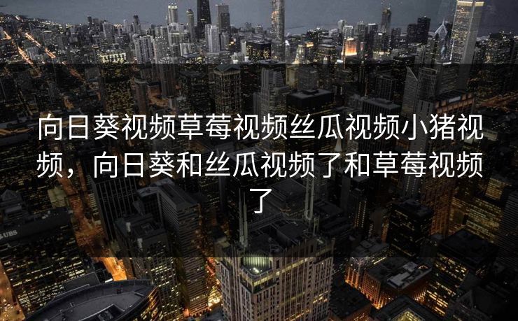 向日葵视频草莓视频丝瓜视频小猪视频，向日葵和丝瓜视频了和草莓视频了