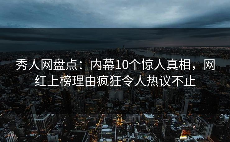 秀人网盘点：内幕10个惊人真相，网红上榜理由疯狂令人热议不止