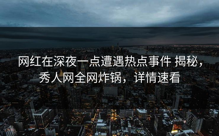 网红在深夜一点遭遇热点事件 揭秘，秀人网全网炸锅，详情速看