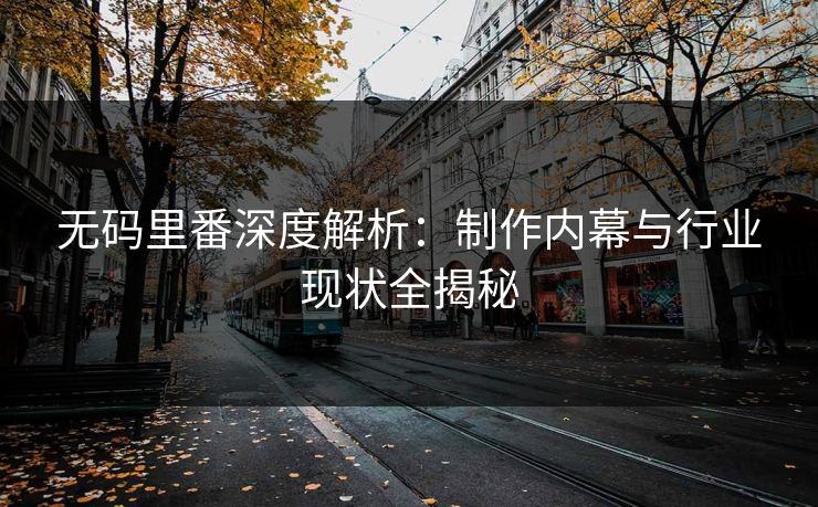 无码里番深度解析：制作内幕与行业现状全揭秘