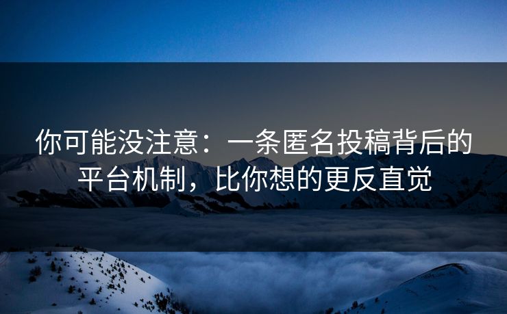 你可能没注意：一条匿名投稿背后的平台机制，比你想的更反直觉
