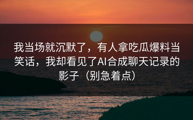 我当场就沉默了，有人拿吃瓜爆料当笑话，我却看见了AI合成聊天记录的影子（别急着点）