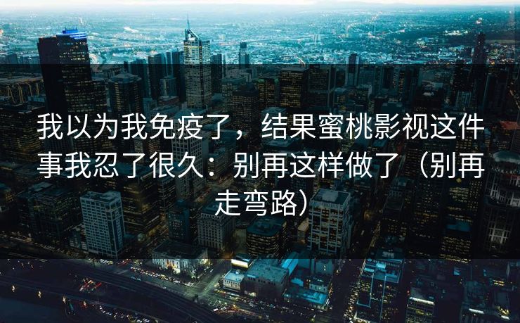 我以为我免疫了,结果蜜桃影视这件事我忍了很久:别再这样做了(别再走弯路) 我以为我免疫了,结果蜜桃影视这件事我忍了很久:别再这样做了(别再走弯路)