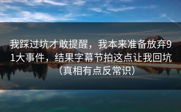 我踩过坑才敢提醒，我本来准备放弃91大事件，结果字幕节拍这点让我回坑（真相有点反常识）
