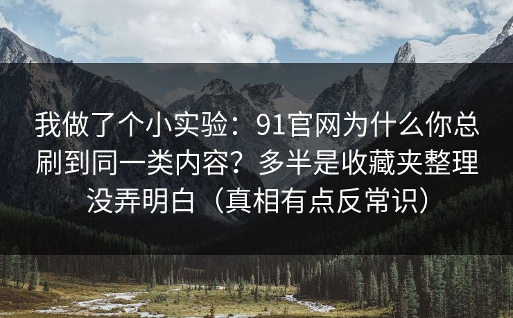 我做了个小实验：91官网为什么你总刷到同一类内容？多半是收藏夹整理没弄明白（真相有点反常识）