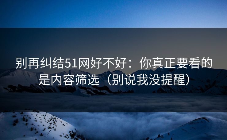 别再纠结51网好不好：你真正要看的是内容筛选（别说我没提醒）