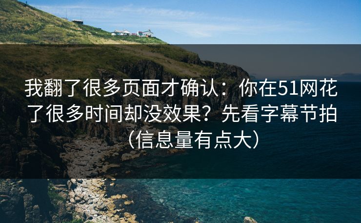 我翻了很多页面才确认：你在51网花了很多时间却没效果？先看字幕节拍（信息量有点大）