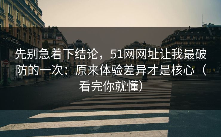 先别急着下结论，51网网址让我最破防的一次：原来体验差异才是核心（看完你就懂）