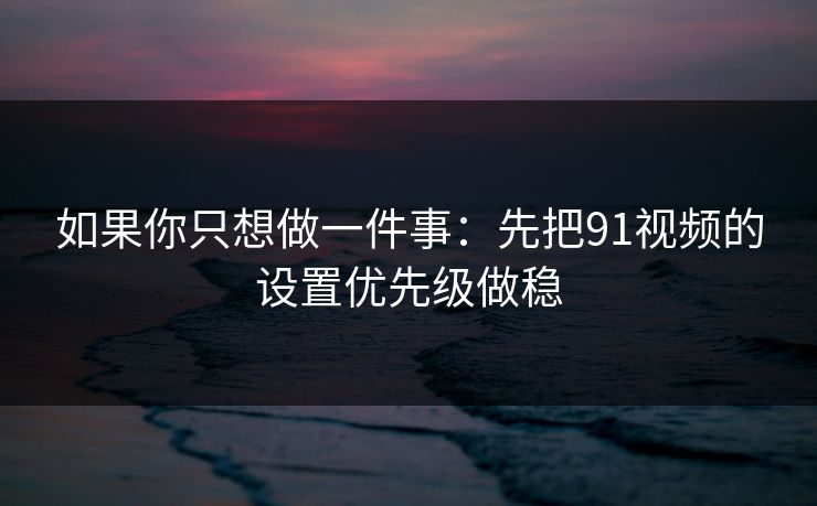 如果你只想做一件事：先把91视频的设置优先级做稳