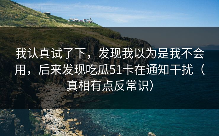 我认真试了下,发现我以为是我不会用,后来发现吃瓜51卡在通知干扰(真相有点反常识) 我认真试了下,发现我以为是我不会用,后来发现吃瓜51卡在通知干扰(真相有点反常识)