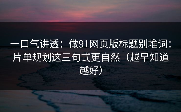 一口气讲透：做91网页版标题别堆词：片单规划这三句式更自然（越早知道越好）