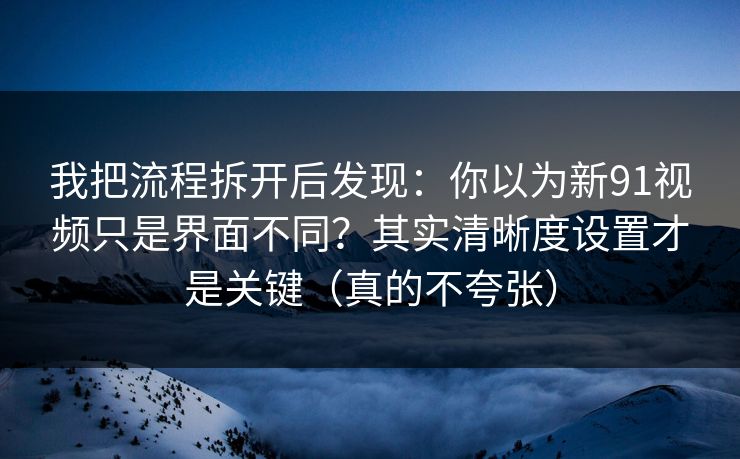 我把流程拆开后发现：你以为新91视频只是界面不同？其实清晰度设置才是关键（真的不夸张）