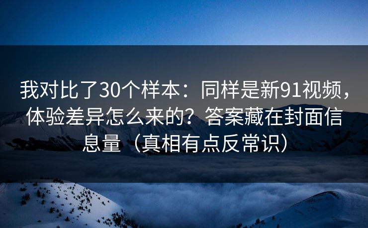 我对比了30个样本：同样是新91视频，体验差异怎么来的？答案藏在封面信息量（真相有点反常识）