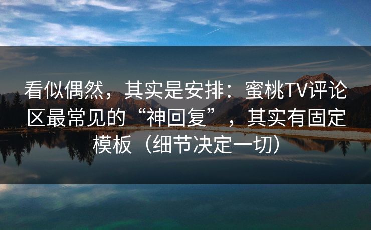 看似偶然，其实是安排：蜜桃TV评论区最常见的“神回复”，其实有固定模板（细节决定一切）