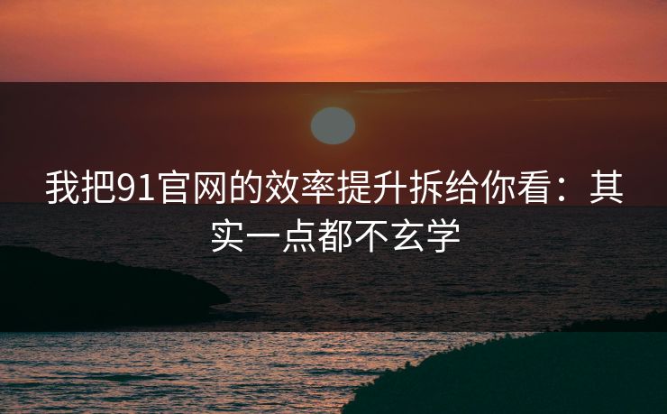 我把91官网的效率提升拆给你看：其实一点都不玄学