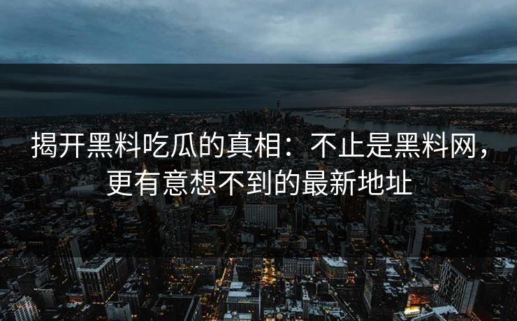揭开黑料吃瓜的真相：不止是黑料网，更有意想不到的最新地址